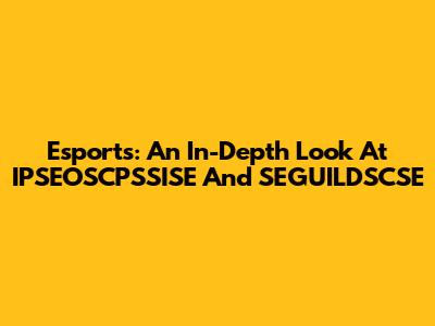 Esports: An In-Depth Look At IPSEOSCPSSISE And SEGUILDSCSE