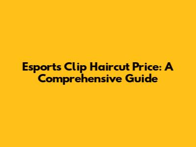 Esports Clip Haircut Price: A Comprehensive Guide