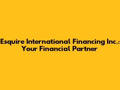 Esquire International Financing Inc.: Your Financial Partner