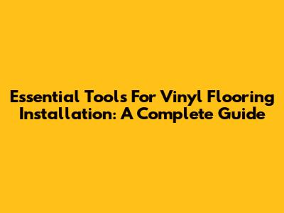 Essential Tools For Vinyl Flooring Installation: A Complete Guide