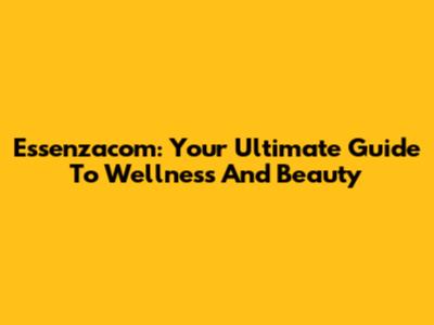 Essenzacom: Your Ultimate Guide To Wellness And Beauty