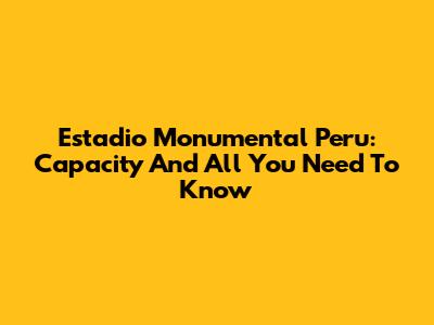 Estadio Monumental Peru: Capacity And All You Need To Know