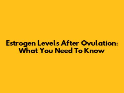 Estrogen Levels After Ovulation: What You Need To Know
