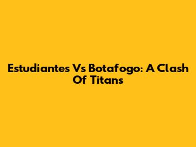 Estudiantes Vs Botafogo: A Clash Of Titans