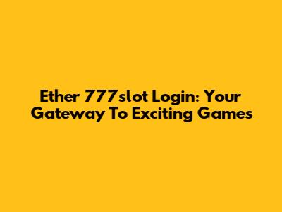 Ether 777slot Login: Your Gateway To Exciting Games