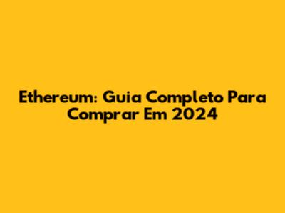 Ethereum: Guia Completo Para Comprar Em 2024