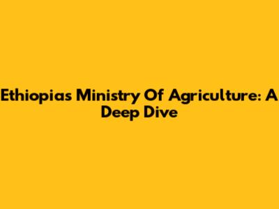 Ethiopia's Ministry Of Agriculture: A Deep Dive