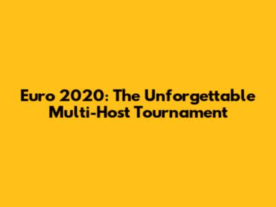 Euro 2020: The Unforgettable Multi-Host Tournament