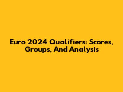 Euro 2024 Qualifiers: Scores, Groups, And Analysis