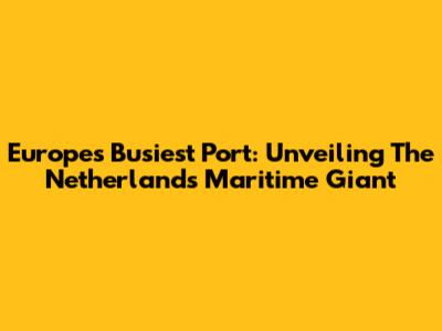 Europe's Busiest Port: Unveiling The Netherlands' Maritime Giant