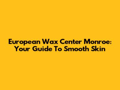 European Wax Center Monroe: Your Guide To Smooth Skin