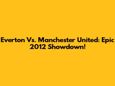 Everton Vs. Manchester United: Epic 2012 Showdown!