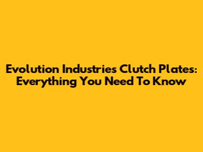 Evolution Industries Clutch Plates: Everything You Need To Know