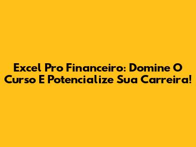 Excel Pro Financeiro: Domine O Curso E Potencialize Sua Carreira!