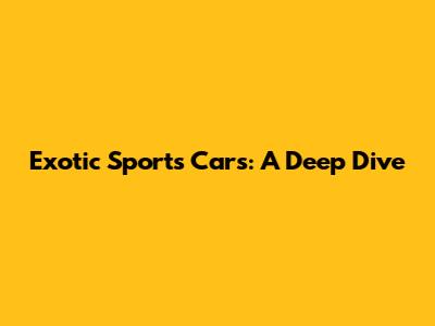 Exotic Sports Cars: A Deep Dive