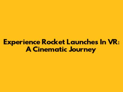 Experience Rocket Launches In VR: A Cinematic Journey