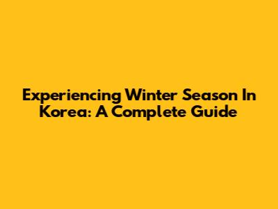Experiencing Winter Season In Korea: A Complete Guide