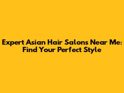 Expert Asian Hair Salons Near Me: Find Your Perfect Style