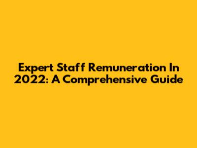Expert Staff Remuneration In 2022: A Comprehensive Guide
