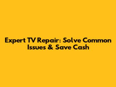 Expert TV Repair: Solve Common Issues & Save Cash