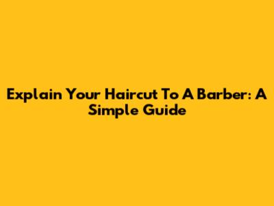 Explain Your Haircut To A Barber: A Simple Guide