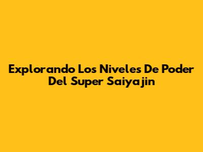 Explorando Los Niveles De Poder Del Super Saiyajin
