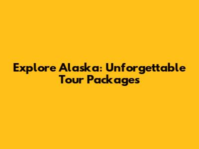 Explore Alaska: Unforgettable Tour Packages