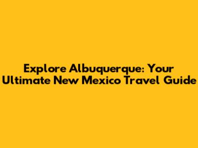 Explore Albuquerque: Your Ultimate New Mexico Travel Guide