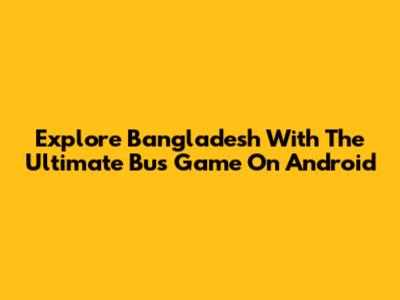 Explore Bangladesh With The Ultimate Bus Game On Android