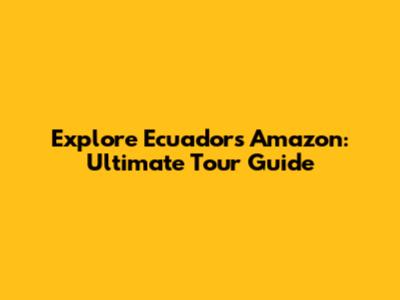 Explore Ecuador's Amazon: Ultimate Tour Guide