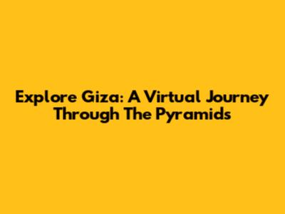 Explore Giza: A Virtual Journey Through The Pyramids