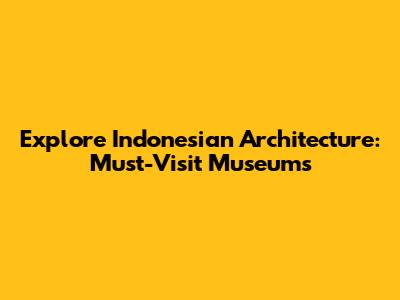 Explore Indonesian Architecture: Must-Visit Museums