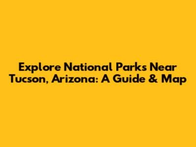 Explore National Parks Near Tucson, Arizona: A Guide & Map