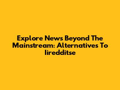 Explore News Beyond The Mainstream: Alternatives To Iiredditse