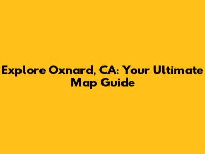 Explore Oxnard, CA: Your Ultimate Map Guide