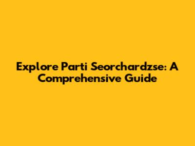 Explore Parti Seorchardzse: A Comprehensive Guide