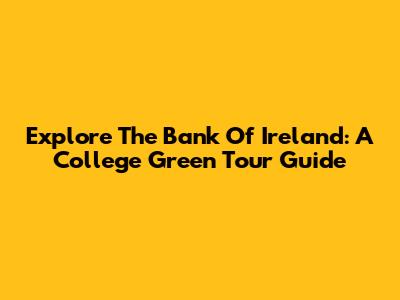 Explore The Bank Of Ireland: A College Green Tour Guide