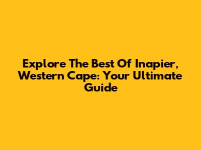 Explore The Best Of Inapier, Western Cape: Your Ultimate Guide