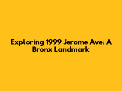 Exploring 1999 Jerome Ave: A Bronx Landmark