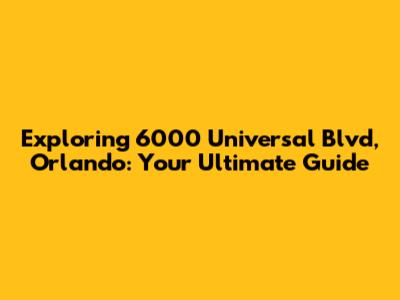 Exploring 6000 Universal Blvd, Orlando: Your Ultimate Guide
