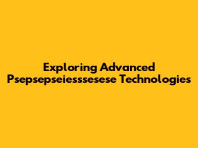Exploring Advanced Psepsepseiesssesese Technologies