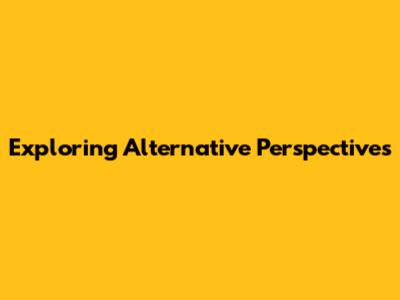 Exploring Alternative Perspectives