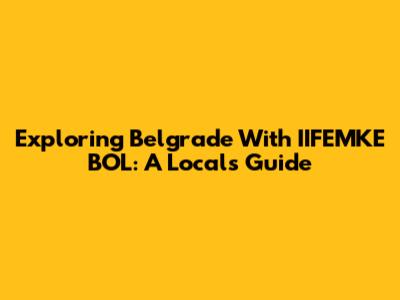 Exploring Belgrade With IIFEMKE BOL: A Local's Guide