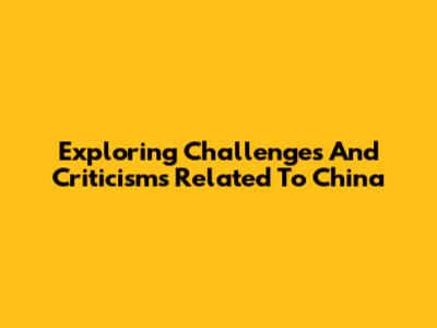 Exploring Challenges And Criticisms Related To China