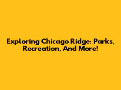 Exploring Chicago Ridge: Parks, Recreation, And More!
