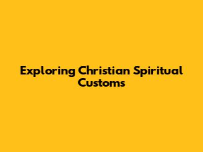 Exploring Christian Spiritual Customs