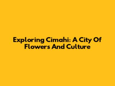 Exploring Cimahi: A City Of Flowers And Culture