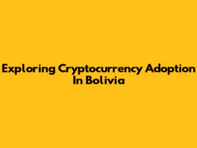 Exploring Cryptocurrency Adoption In Bolivia