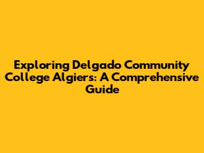 Exploring Delgado Community College Algiers: A Comprehensive Guide