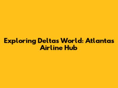 Exploring Delta's World: Atlanta's Airline Hub